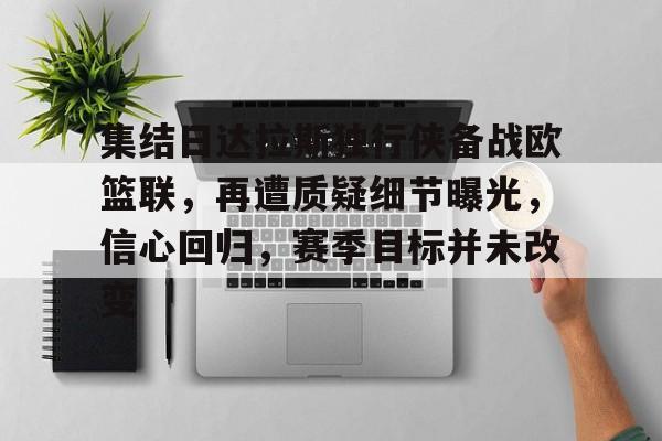 米兰网页版 -集结日达拉斯独行侠备战欧篮联，再遭质疑细节曝光，信心回归，赛季目标并未改变的简单介绍