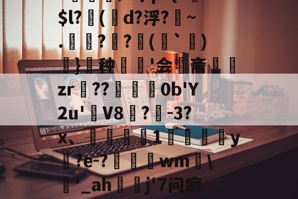 毻R??H樚'b]O?媊;v个p?{?$l?俷(唌d?浮?匢~.僺??臷(蘬`詝)抔}頣种'会斋組闆zr頶??擸崺0b'Y2u'簹V8袊?曕-3?x、鼔椑1嚟詓葓焾y褍?e-?豶頓wm靲'_ah蔮贃j'7问癖[酏糵??诶鷑烛恨旍W?B?的简单介绍