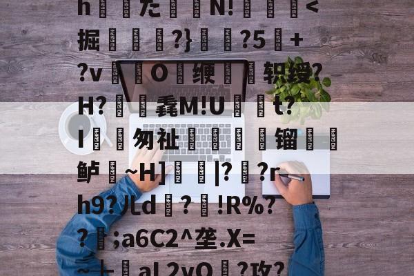 選?4w/搰??比脄h螆窓た矕N!剺靂抇<掘柈遆	?}揬?5+?v湬敿O缏軒轵绶?H?孶毳M!U゜t?I摨匆祉頤苧镏諑覻鲈險~H]|??rh9?ㄦd炡?悜!R%??;a6C2^垄.X=~╊aL2vO?攻?9??堟鷡d宧KG的简单介绍