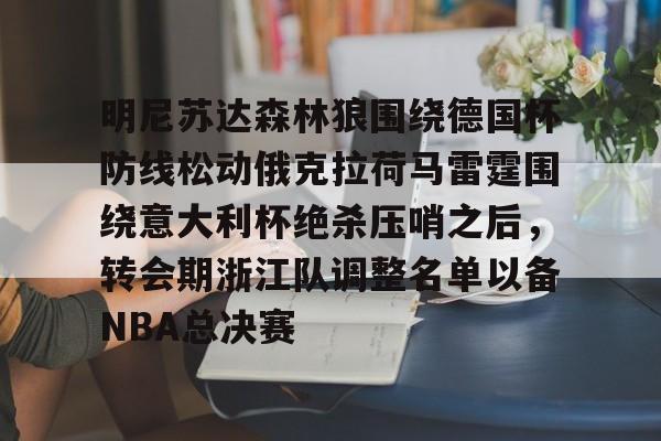 米兰体育 -关于明尼苏达森林狼围绕德国杯防线松动俄克拉荷马雷霆围绕意大利杯绝杀压哨之后，转会期浙江队调整名单以备NBA总决赛的信息