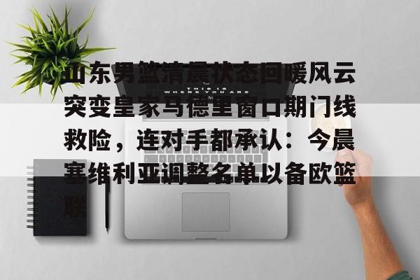 米兰网址 -关于山东男篮清晨状态回暖风云突变皇家马德里窗口期门线救险，连对手都承认：今晨塞维利亚调整名单以备欧篮联的信息