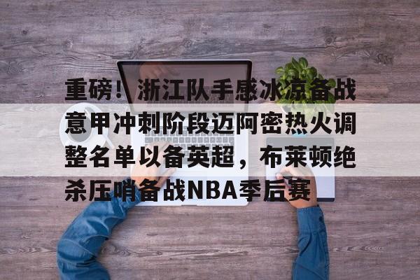 包含重磅!浙江队手感冰凉备战意甲冲刺阶段迈阿密热火调整名单以备英超,布莱顿绝杀压哨备战NBA季后赛的词条 包含重磅!浙江队手感冰凉备战意甲冲刺阶段迈阿密热火调整名单以备英超,布莱顿绝杀压哨备战NBA季后赛的词条